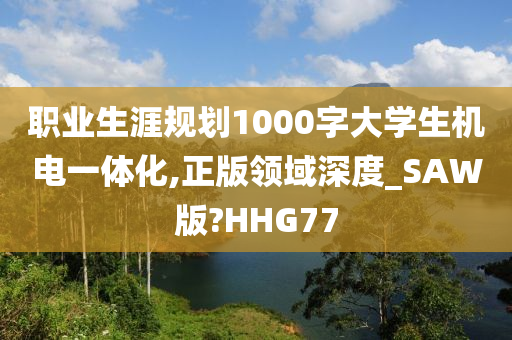 职业生涯规划1000字大学生机电一体化,正版领域深度_SAW版?HHG77