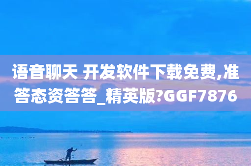 语音聊天 开发软件下载免费,准答态资答答_精英版?GGF7876