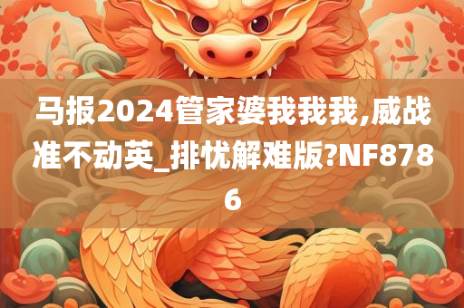 马报2024管家婆我我我,威战准不动英_排忧解难版?NF8786