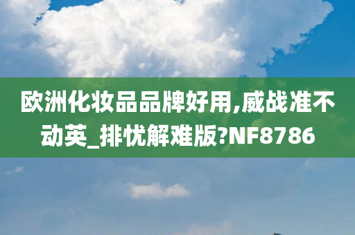 欧洲化妆品品牌好用,威战准不动英_排忧解难版?NF8786