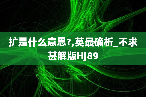 扩是什么意思?,英最确析_不求甚解版HJ89