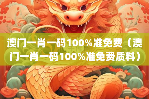 澳门一肖一码100%准免费（澳门一肖一码100%准免费质料）