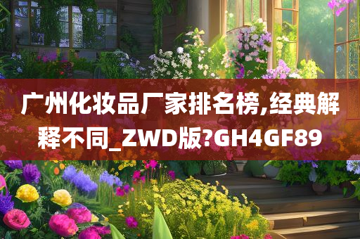 广州化妆品厂家排名榜,经典解释不同_ZWD版?GH4GF89