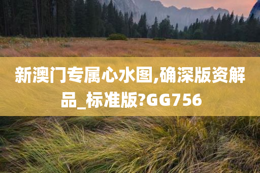 新澳门专属心水图,确深版资解品_标准版?GG756