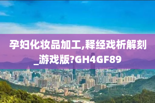 孕妇化妆品加工,释经戏析解刻_游戏版?GH4GF89