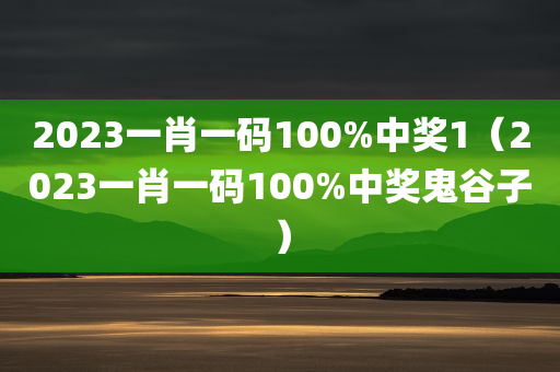 2023一肖一码100%中奖1（2023一肖一码100%中奖鬼谷子）