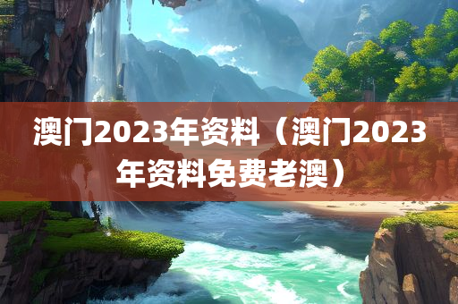 澳门2023年资料（澳门2023年资料免费老澳）