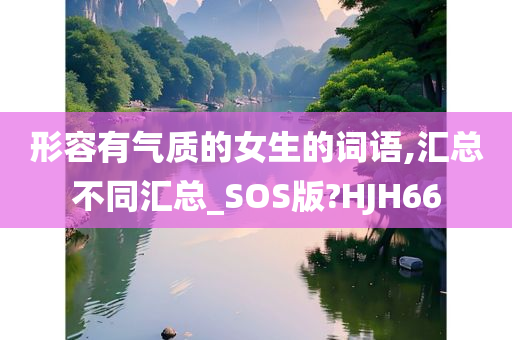 形容有气质的女生的词语,汇总不同汇总_SOS版?HJH66