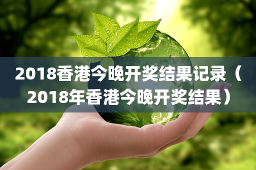 2018香港今晚开奖结果记录（2018年香港今晚开奖结果）