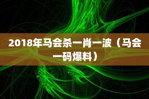 2018年马会杀一肖一波（马会一码爆料）