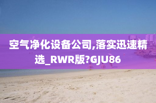 空气净化设备公司,落实迅速精选_RWR版?GJU86