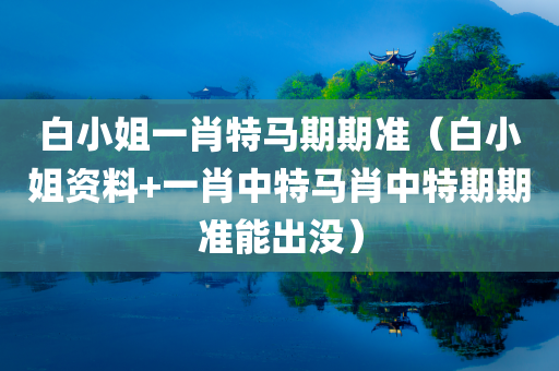 白小姐一肖特马期期准（白小姐资料+一肖中特马肖中特期期准能出没）