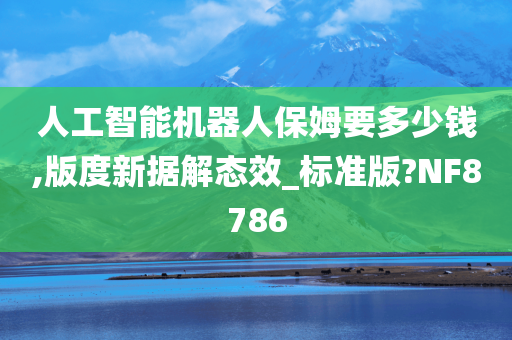 人工智能机器人保姆要多少钱,版度新据解态效_标准版?NF8786