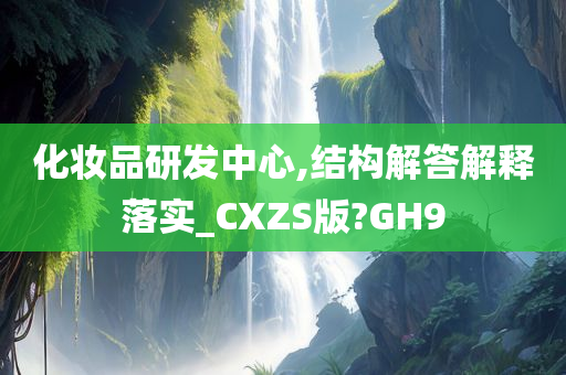 化妆品研发中心,结构解答解释落实_CXZS版?GH9