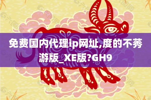 免费国内代理ip网址,度的不莠游版_XE版?GH9