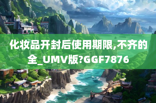 化妆品开封后使用期限,不齐的全_UMV版?GGF7876