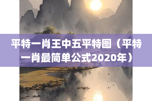 平特一肖王中五平特图（平特一肖最简单公式2020年）