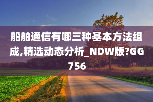 船舶通信有哪三种基本方法组成,精选动态分析_NDW版?GG756