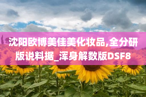 沈阳欧博美佳美化妆品,全分研版说料据_浑身解数版DSF8