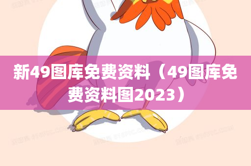 新49图库免费资料（49图库免费资料图2023）