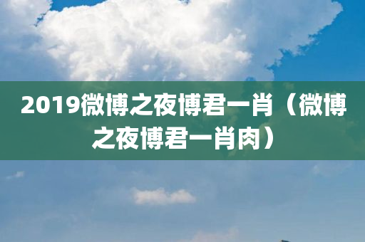 2019微博之夜博君一肖（微博之夜博君一肖肉）