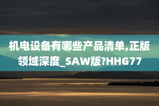 机电设备有哪些产品清单,正版领域深度_SAW版?HHG77