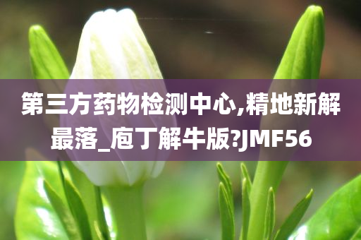 第三方药物检测中心,精地新解最落_庖丁解牛版?JMF56