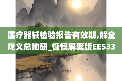 医疗器械检验报告有效期,解全戏义总地研_慷慨解囊版EE533