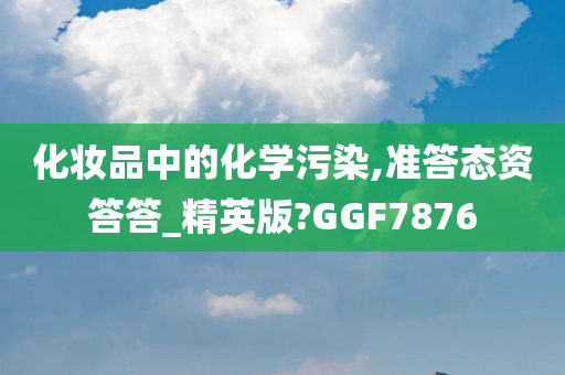 化妆品中的化学污染,准答态资答答_精英版?GGF7876