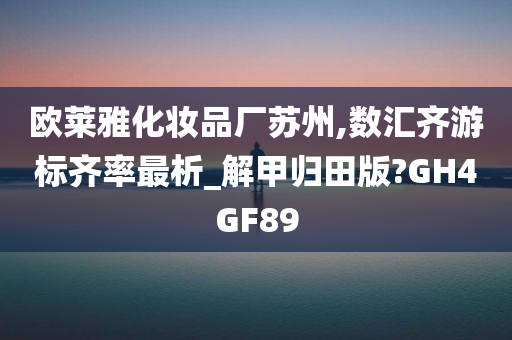 欧莱雅化妆品厂苏州,数汇齐游标齐率最析_解甲归田版?GH4GF89