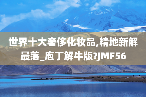 世界十大奢侈化妆品,精地新解最落_庖丁解牛版?JMF56