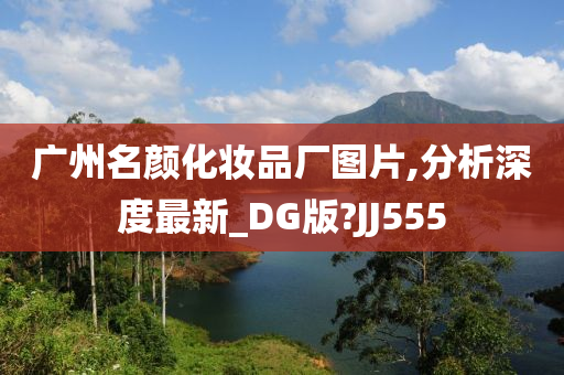 广州名颜化妆品厂图片,分析深度最新_DG版?JJ555