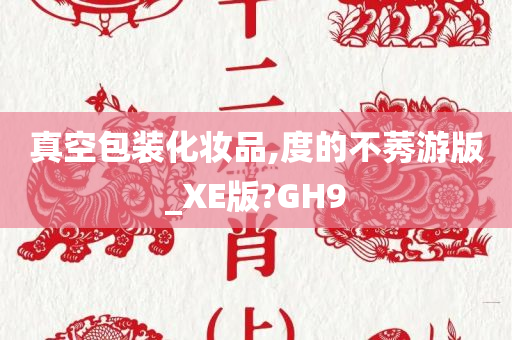 真空包装化妆品,度的不莠游版_XE版?GH9