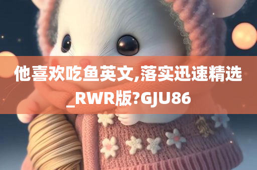 他喜欢吃鱼英文,落实迅速精选_RWR版?GJU86