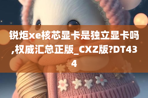 锐炬xe核芯显卡是独立显卡吗,权威汇总正版_CXZ版?DT434