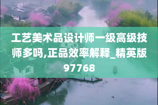 工艺美术品设计师一级高级技师多吗,正品效率解释_精英版97768