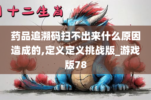 药品追溯码扫不出来什么原因造成的,定义定义挑战版_游戏版78