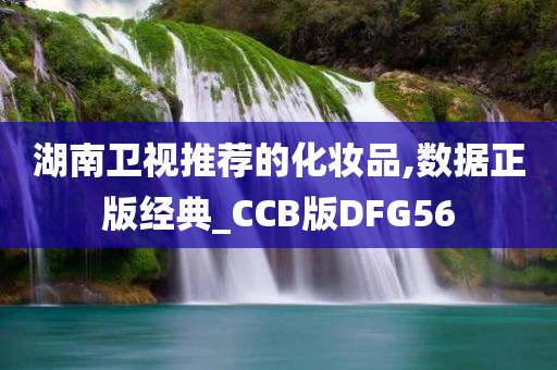 湖南卫视推荐的化妆品,数据正版经典_CCB版DFG56