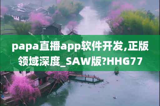 papa直播app软件开发,正版领域深度_SAW版?HHG77