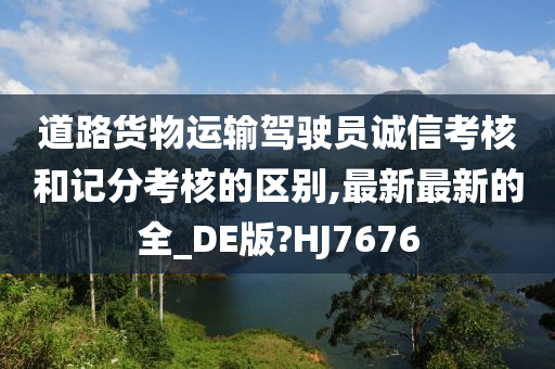 道路货物运输驾驶员诚信考核和记分考核的区别,最新最新的全_DE版?HJ7676