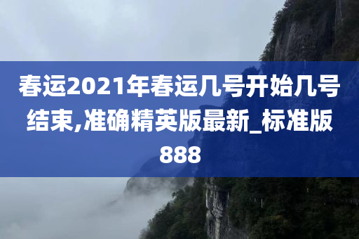 春运2021年春运几号开始几号结束,准确精英版最新_标准版888