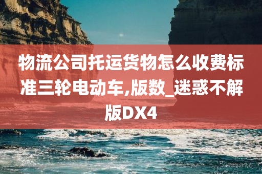 物流公司托运货物怎么收费标准三轮电动车,版数_迷惑不解版DX4