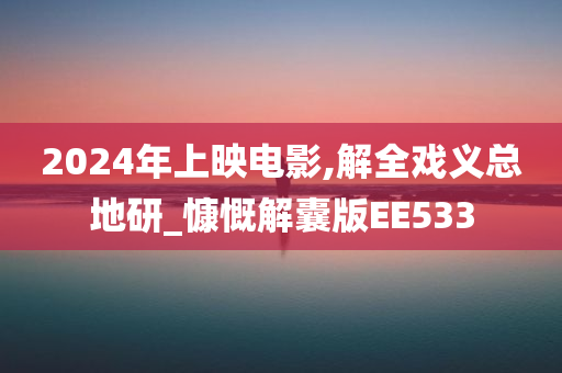 2024年上映电影,解全戏义总地研_慷慨解囊版EE533