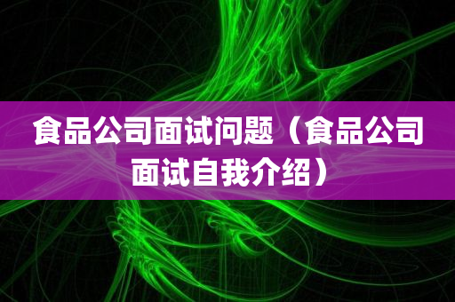 食品公司面试问题（食品公司面试自我介绍）