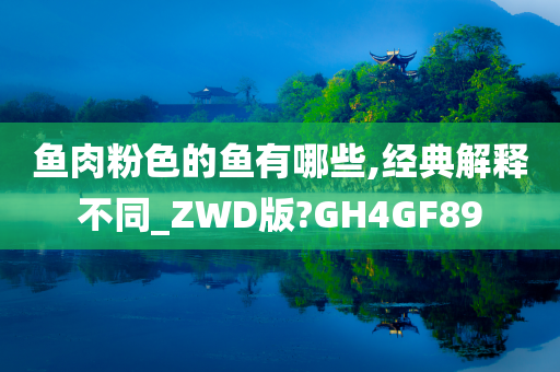 鱼肉粉色的鱼有哪些,经典解释不同_ZWD版?GH4GF89