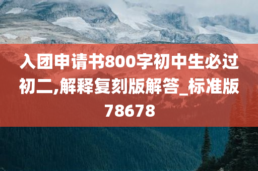 入团申请书800字初中生必过初二,解释复刻版解答_标准版78678