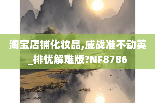 淘宝店铺化妆品,威战准不动英_排忧解难版?NF8786