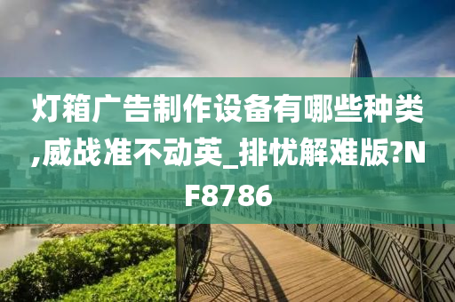 灯箱广告制作设备有哪些种类,威战准不动英_排忧解难版?NF8786