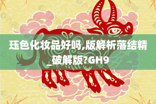 珏色化妆品好吗,版解析落结精_破解版?GH9