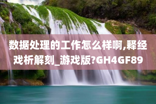 数据处理的工作怎么样啊,释经戏析解刻_游戏版?GH4GF89